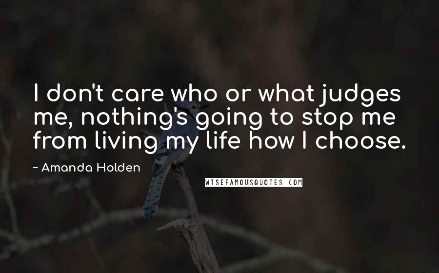 Amanda Holden Quotes: I don't care who or what judges me, nothing's going to stop me from living my life how I choose.