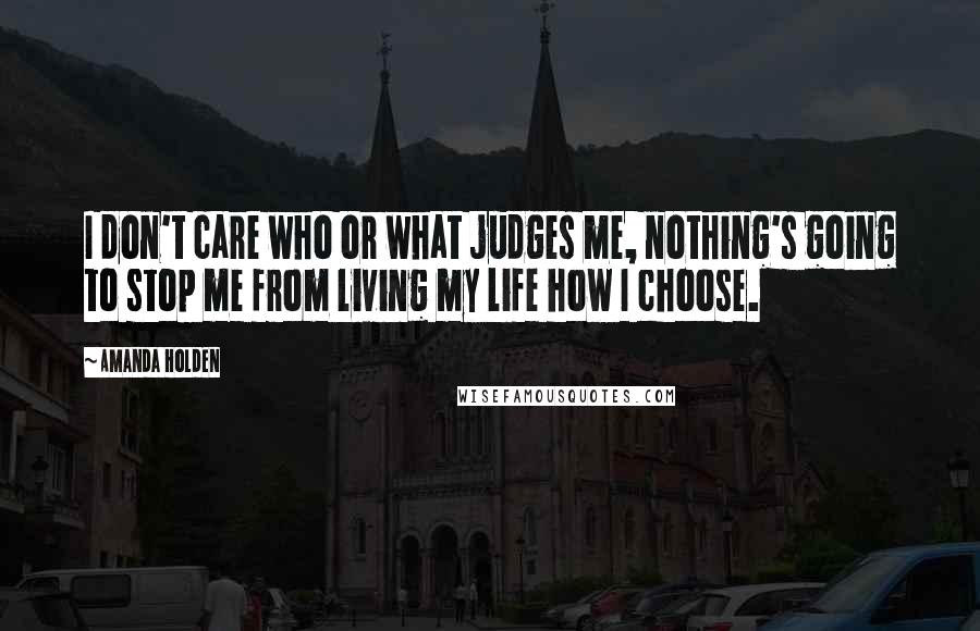 Amanda Holden Quotes: I don't care who or what judges me, nothing's going to stop me from living my life how I choose.