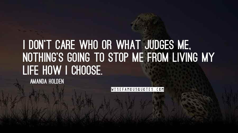 Amanda Holden Quotes: I don't care who or what judges me, nothing's going to stop me from living my life how I choose.