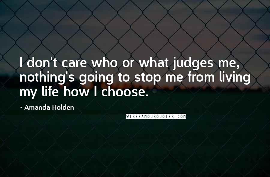 Amanda Holden Quotes: I don't care who or what judges me, nothing's going to stop me from living my life how I choose.