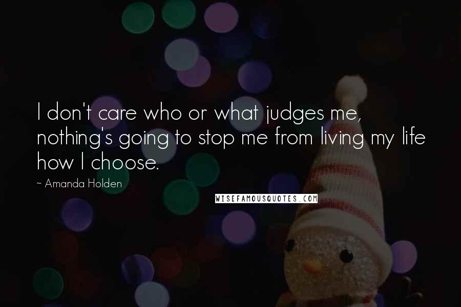 Amanda Holden Quotes: I don't care who or what judges me, nothing's going to stop me from living my life how I choose.