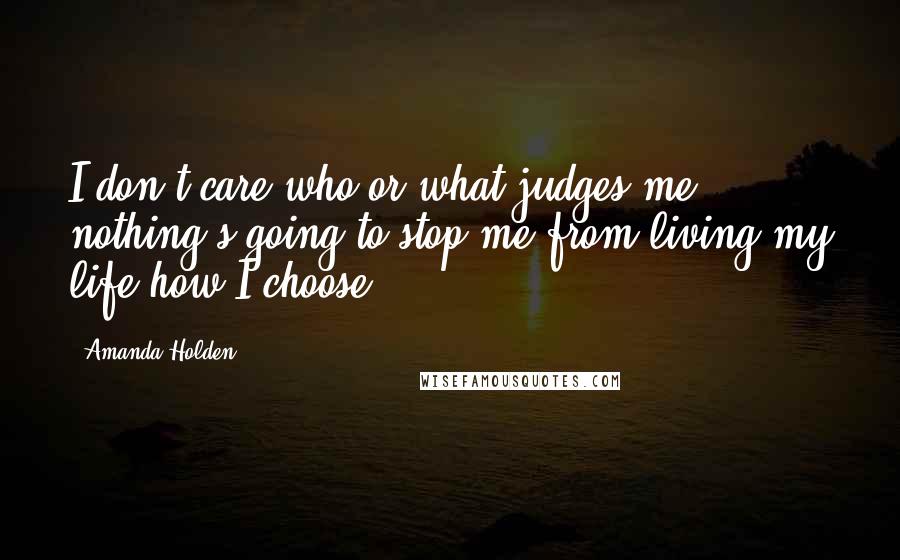 Amanda Holden Quotes: I don't care who or what judges me, nothing's going to stop me from living my life how I choose.