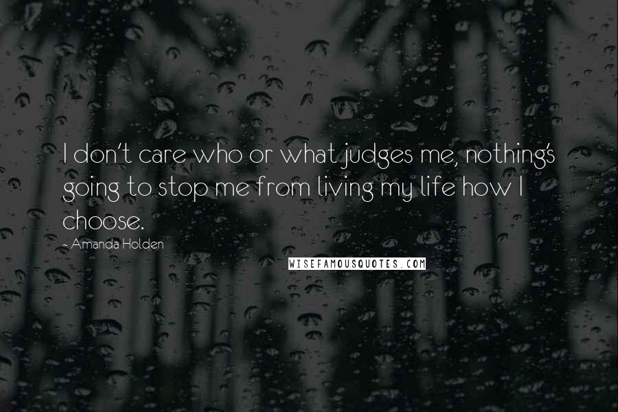 Amanda Holden Quotes: I don't care who or what judges me, nothing's going to stop me from living my life how I choose.