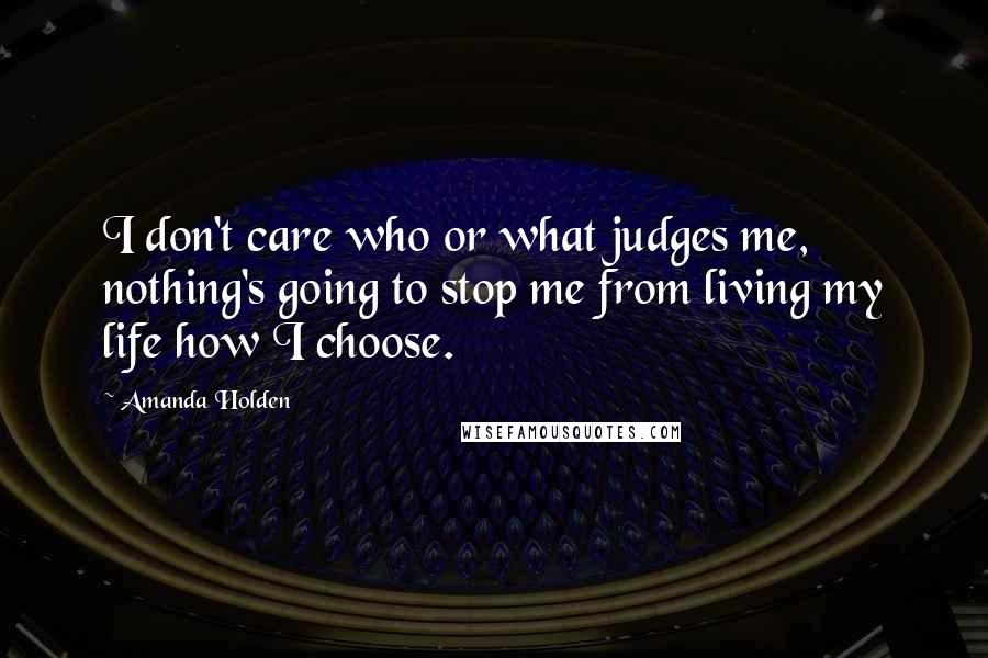 Amanda Holden Quotes: I don't care who or what judges me, nothing's going to stop me from living my life how I choose.