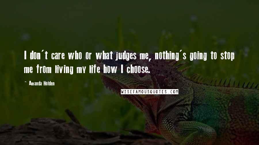 Amanda Holden Quotes: I don't care who or what judges me, nothing's going to stop me from living my life how I choose.