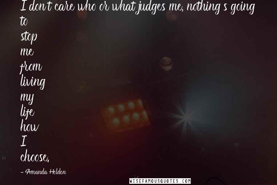 Amanda Holden Quotes: I don't care who or what judges me, nothing's going to stop me from living my life how I choose.