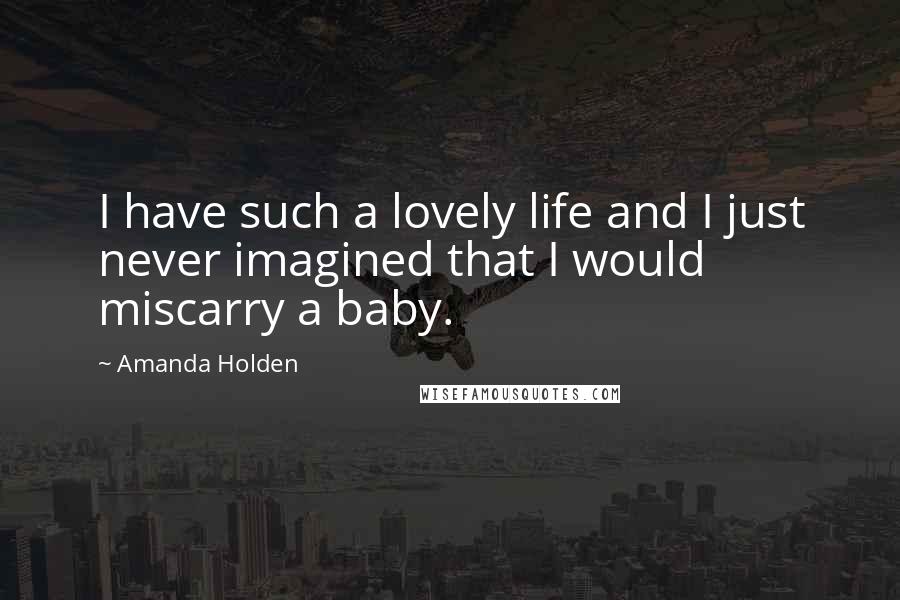 Amanda Holden Quotes: I have such a lovely life and I just never imagined that I would miscarry a baby.