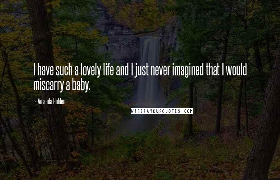 Amanda Holden Quotes: I have such a lovely life and I just never imagined that I would miscarry a baby.