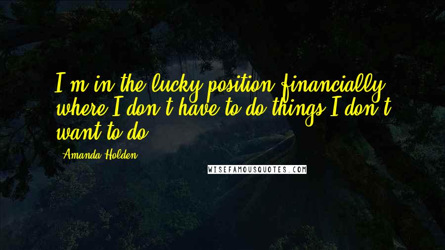 Amanda Holden Quotes: I'm in the lucky position financially where I don't have to do things I don't want to do.