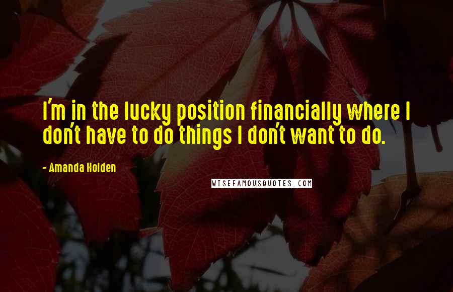 Amanda Holden Quotes: I'm in the lucky position financially where I don't have to do things I don't want to do.