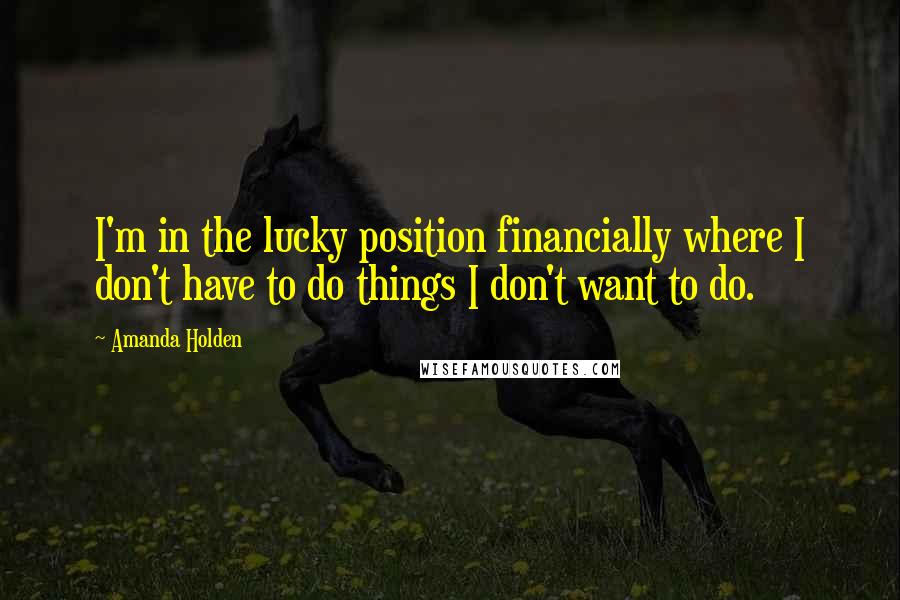 Amanda Holden Quotes: I'm in the lucky position financially where I don't have to do things I don't want to do.