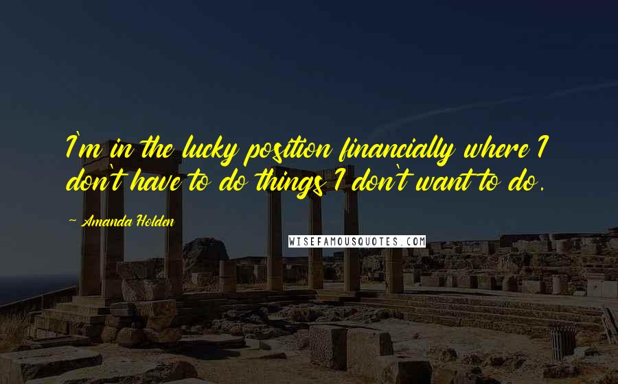 Amanda Holden Quotes: I'm in the lucky position financially where I don't have to do things I don't want to do.