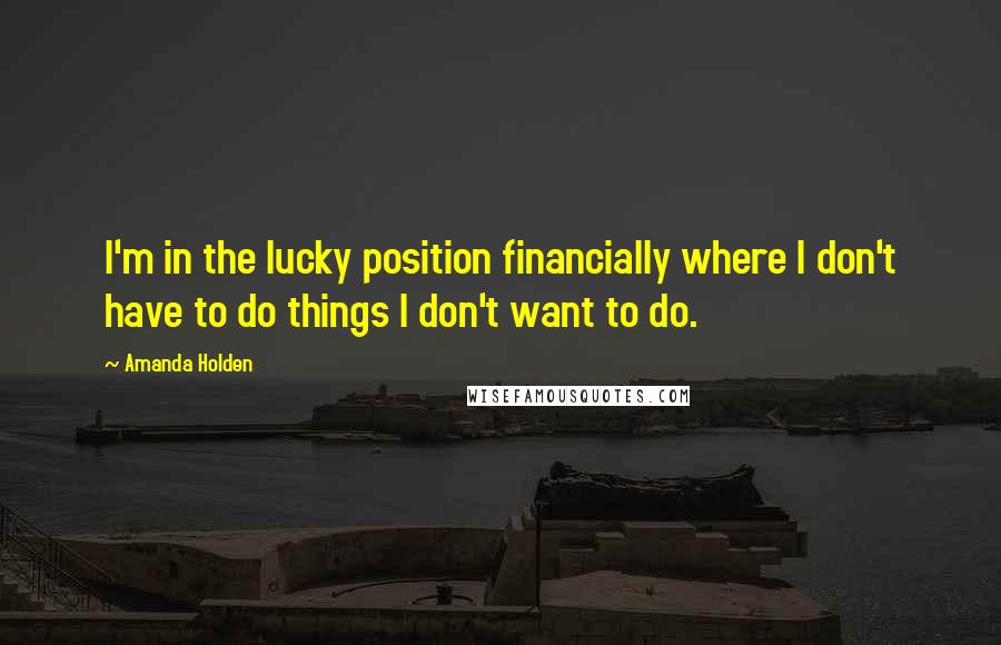 Amanda Holden Quotes: I'm in the lucky position financially where I don't have to do things I don't want to do.
