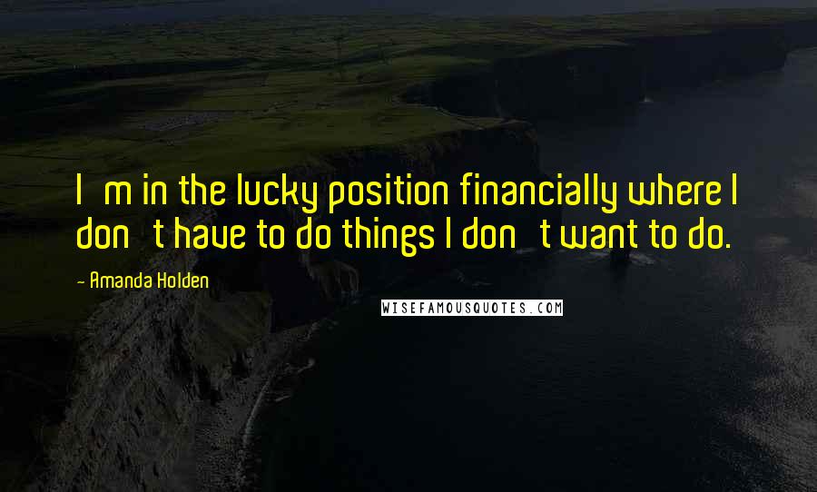 Amanda Holden Quotes: I'm in the lucky position financially where I don't have to do things I don't want to do.