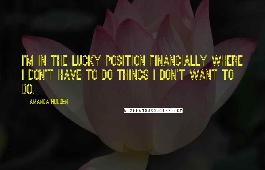 Amanda Holden Quotes: I'm in the lucky position financially where I don't have to do things I don't want to do.