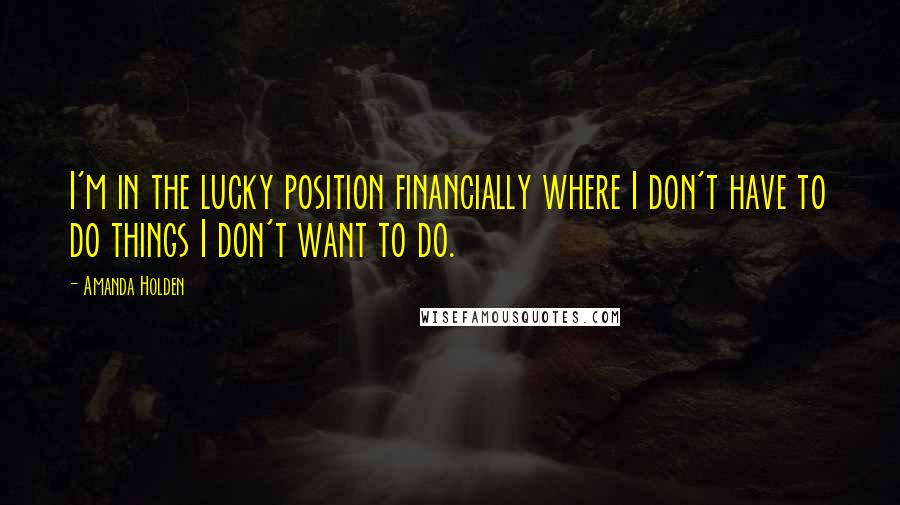 Amanda Holden Quotes: I'm in the lucky position financially where I don't have to do things I don't want to do.