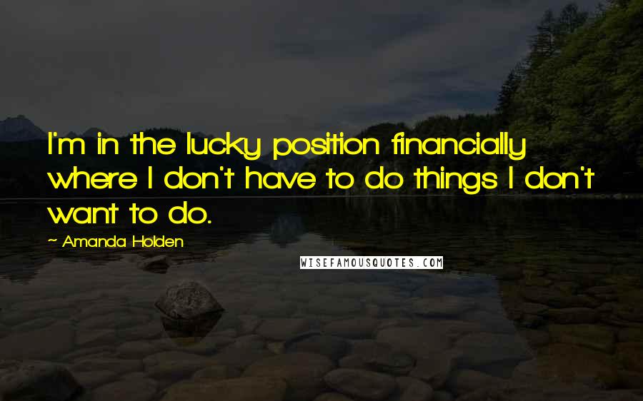 Amanda Holden Quotes: I'm in the lucky position financially where I don't have to do things I don't want to do.