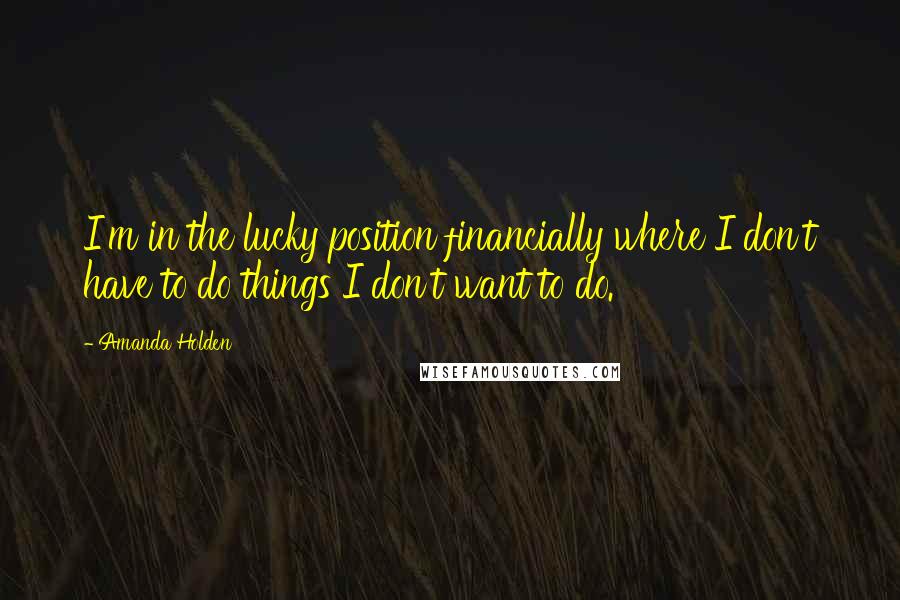 Amanda Holden Quotes: I'm in the lucky position financially where I don't have to do things I don't want to do.
