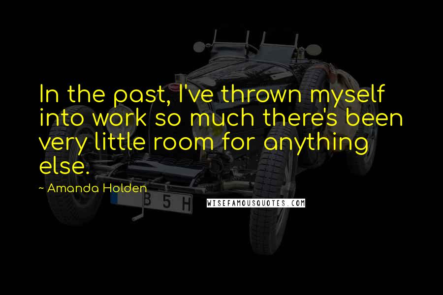 Amanda Holden Quotes: In the past, I've thrown myself into work so much there's been very little room for anything else.