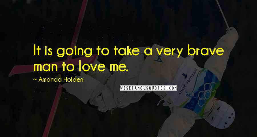 Amanda Holden Quotes: It is going to take a very brave man to love me.