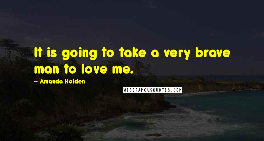Amanda Holden Quotes: It is going to take a very brave man to love me.