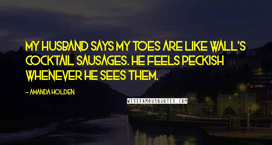 Amanda Holden Quotes: My husband says my toes are like Wall's cocktail sausages. He feels peckish whenever he sees them.