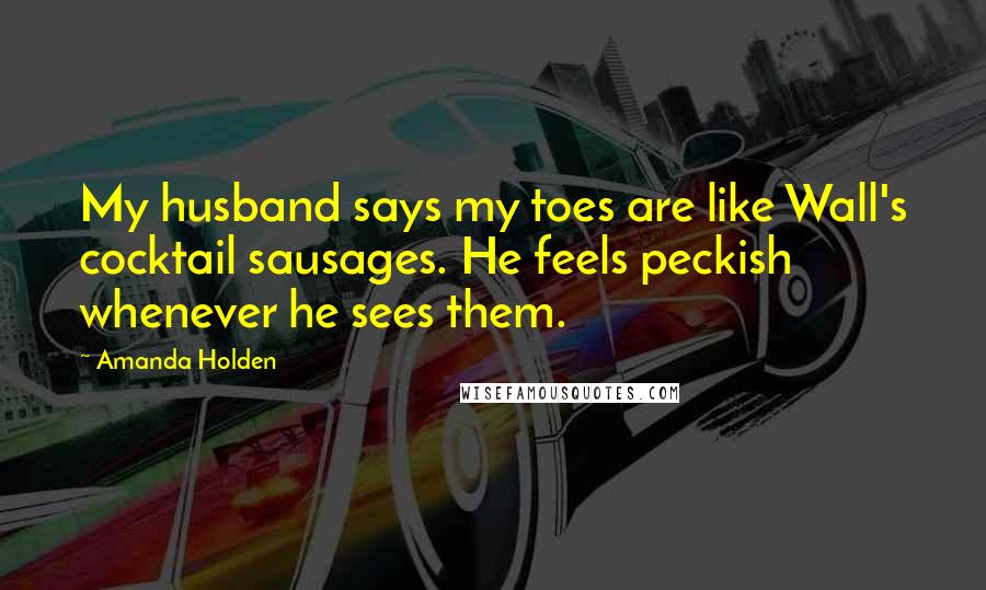 Amanda Holden Quotes: My husband says my toes are like Wall's cocktail sausages. He feels peckish whenever he sees them.