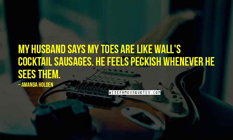 Amanda Holden Quotes: My husband says my toes are like Wall's cocktail sausages. He feels peckish whenever he sees them.
