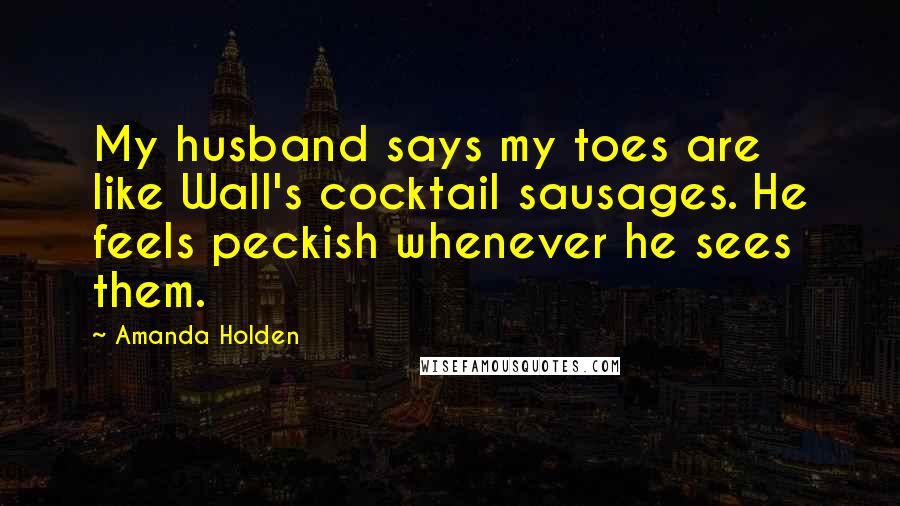 Amanda Holden Quotes: My husband says my toes are like Wall's cocktail sausages. He feels peckish whenever he sees them.
