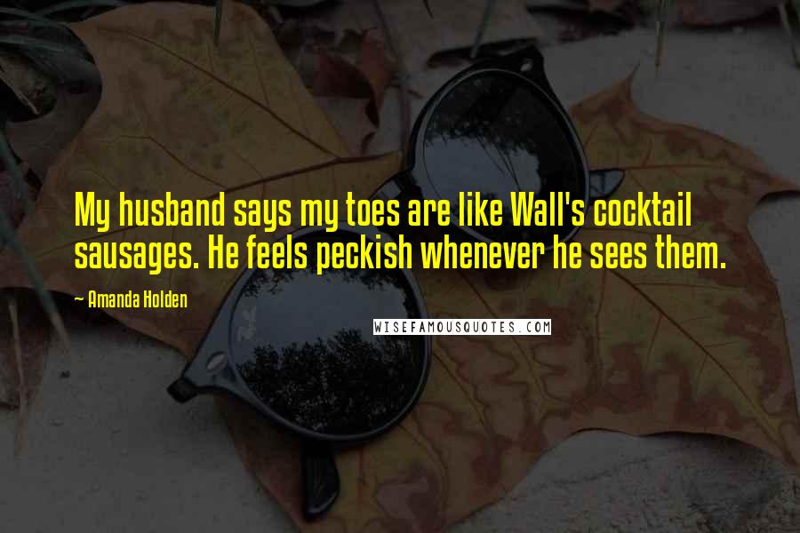 Amanda Holden Quotes: My husband says my toes are like Wall's cocktail sausages. He feels peckish whenever he sees them.