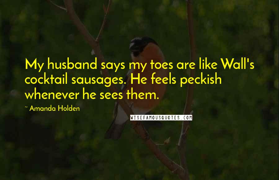 Amanda Holden Quotes: My husband says my toes are like Wall's cocktail sausages. He feels peckish whenever he sees them.