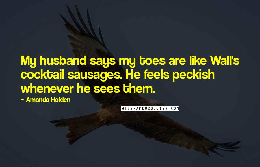Amanda Holden Quotes: My husband says my toes are like Wall's cocktail sausages. He feels peckish whenever he sees them.