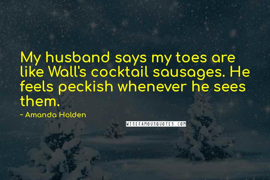 Amanda Holden Quotes: My husband says my toes are like Wall's cocktail sausages. He feels peckish whenever he sees them.