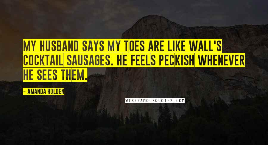 Amanda Holden Quotes: My husband says my toes are like Wall's cocktail sausages. He feels peckish whenever he sees them.
