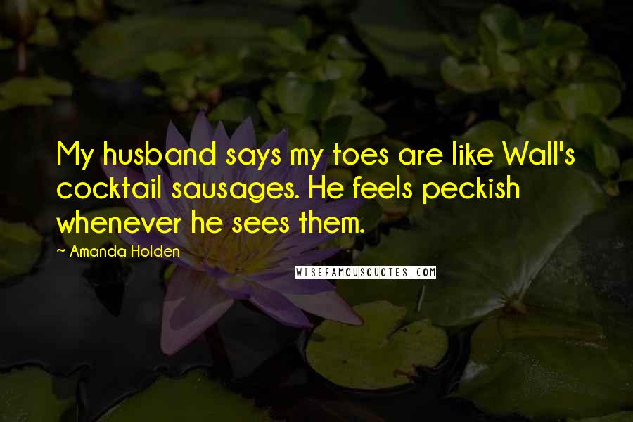 Amanda Holden Quotes: My husband says my toes are like Wall's cocktail sausages. He feels peckish whenever he sees them.