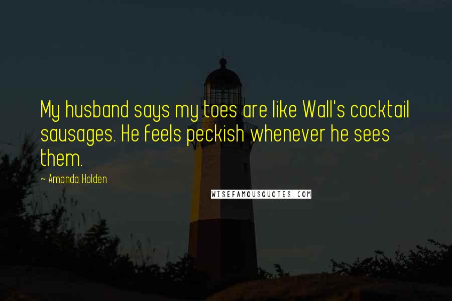 Amanda Holden Quotes: My husband says my toes are like Wall's cocktail sausages. He feels peckish whenever he sees them.