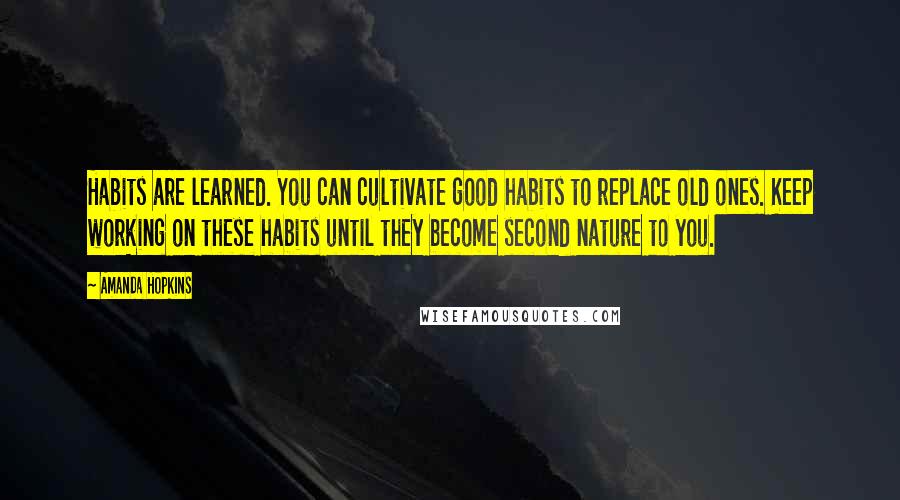 Amanda Hopkins Quotes: Habits are learned. You can cultivate good habits to replace old ones. Keep working on these habits until they become second nature to you.