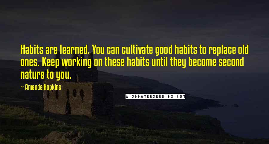 Amanda Hopkins Quotes: Habits are learned. You can cultivate good habits to replace old ones. Keep working on these habits until they become second nature to you.