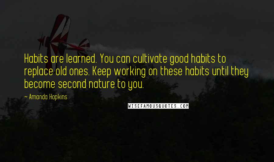 Amanda Hopkins Quotes: Habits are learned. You can cultivate good habits to replace old ones. Keep working on these habits until they become second nature to you.