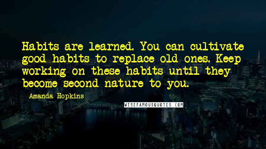 Amanda Hopkins Quotes: Habits are learned. You can cultivate good habits to replace old ones. Keep working on these habits until they become second nature to you.