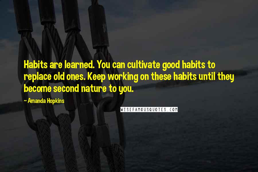 Amanda Hopkins Quotes: Habits are learned. You can cultivate good habits to replace old ones. Keep working on these habits until they become second nature to you.