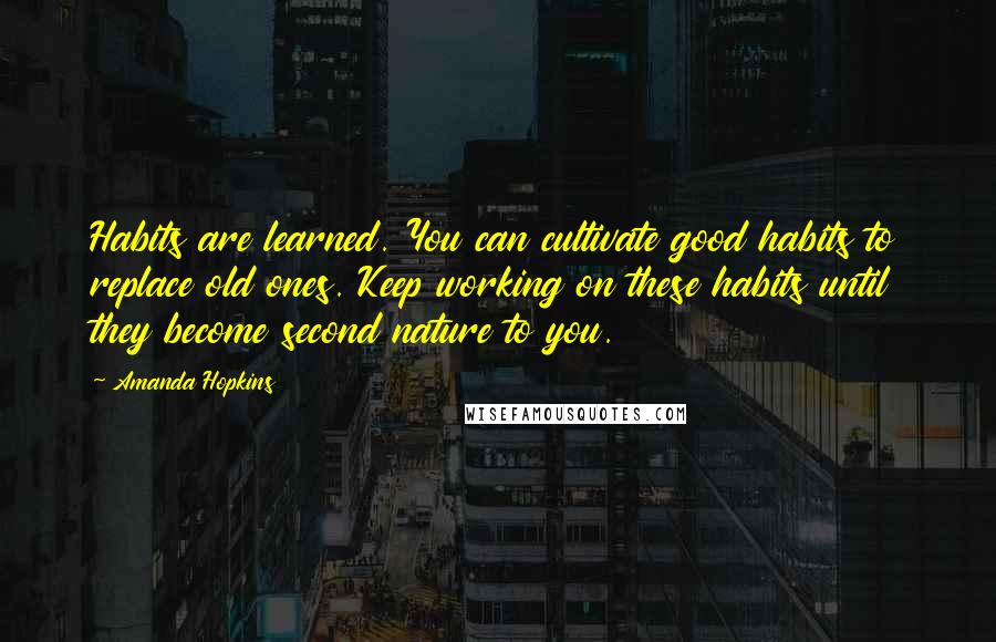 Amanda Hopkins Quotes: Habits are learned. You can cultivate good habits to replace old ones. Keep working on these habits until they become second nature to you.