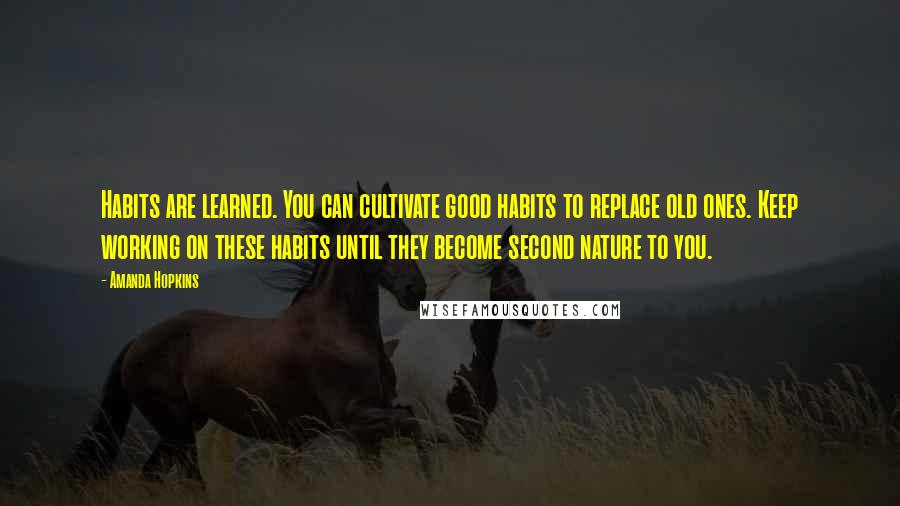Amanda Hopkins Quotes: Habits are learned. You can cultivate good habits to replace old ones. Keep working on these habits until they become second nature to you.