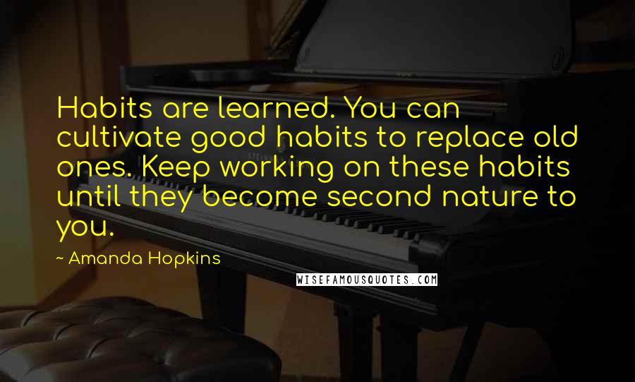 Amanda Hopkins Quotes: Habits are learned. You can cultivate good habits to replace old ones. Keep working on these habits until they become second nature to you.