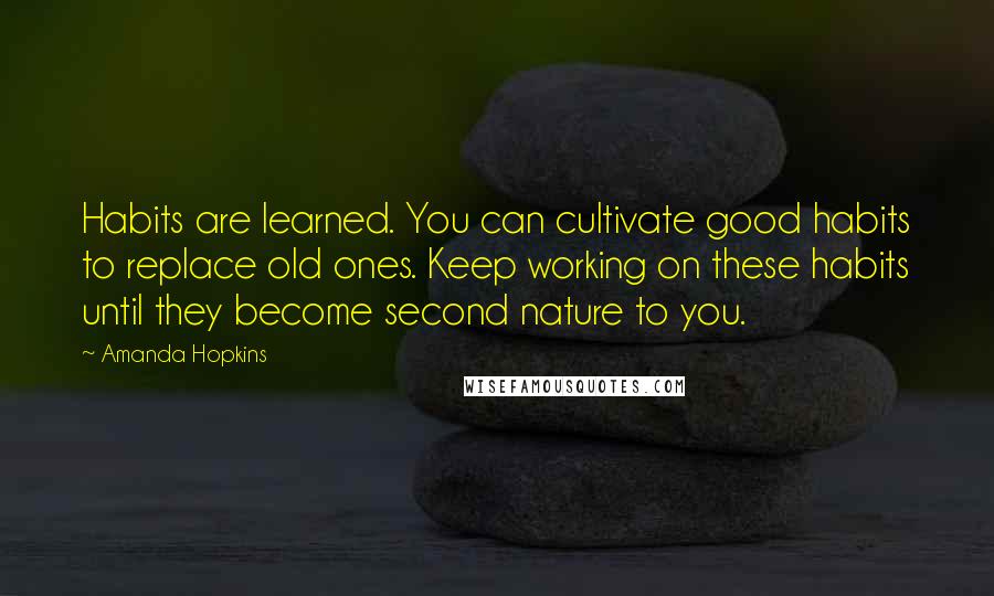 Amanda Hopkins Quotes: Habits are learned. You can cultivate good habits to replace old ones. Keep working on these habits until they become second nature to you.