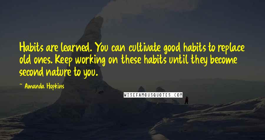 Amanda Hopkins Quotes: Habits are learned. You can cultivate good habits to replace old ones. Keep working on these habits until they become second nature to you.