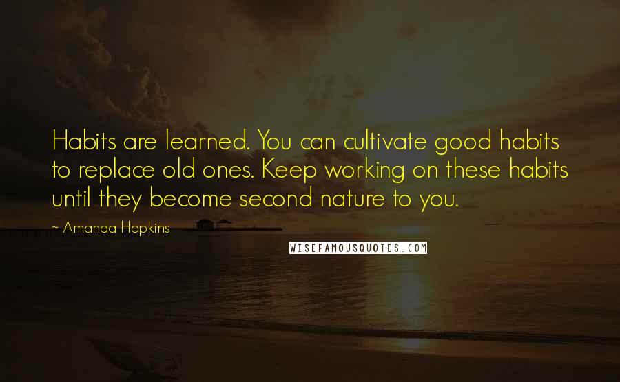 Amanda Hopkins Quotes: Habits are learned. You can cultivate good habits to replace old ones. Keep working on these habits until they become second nature to you.