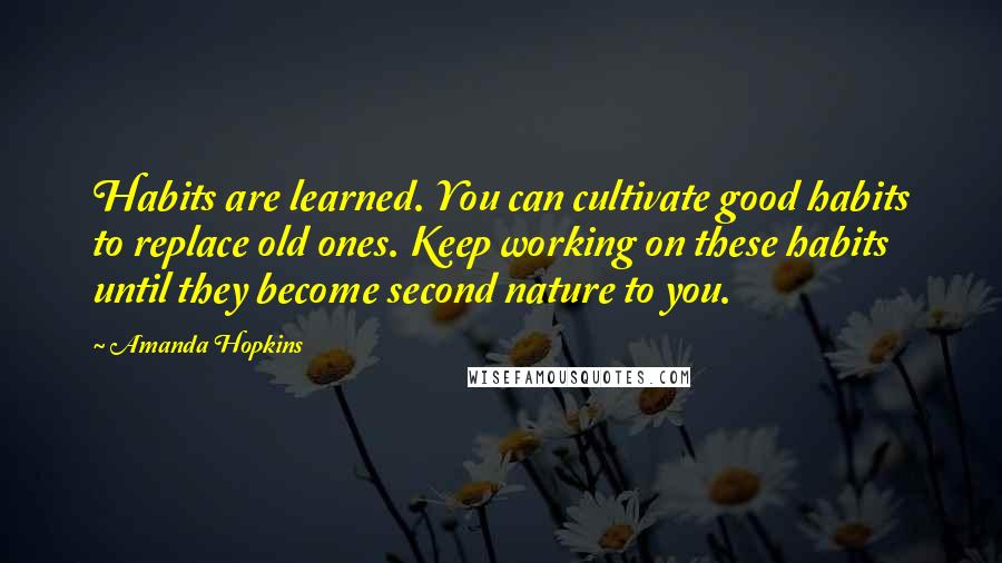 Amanda Hopkins Quotes: Habits are learned. You can cultivate good habits to replace old ones. Keep working on these habits until they become second nature to you.