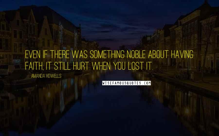 Amanda Howells Quotes: Even if there was something noble about having faith, it still hurt when you lost it.