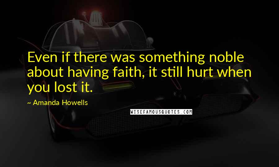 Amanda Howells Quotes: Even if there was something noble about having faith, it still hurt when you lost it.